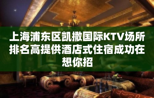 上海浦东区凯撒国际KTV场所排名高提供酒店式住宿成功在想你招