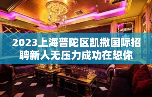 2023上海普陀区凯撒国际招聘新人无压力成功在想你