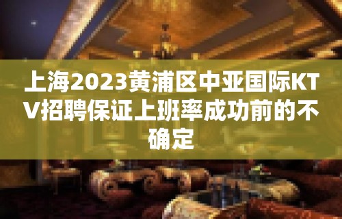 上海2023黄浦区中亚国际KTV招聘保证上班率成功前的不确定