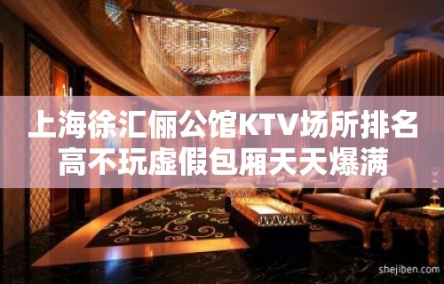 上海徐汇俪公馆KTV场所排名高不玩虚假包厢天天爆满