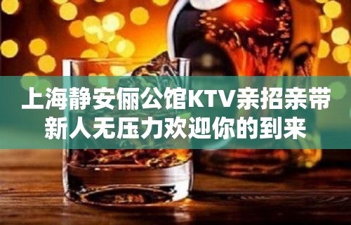 上海静安俪公馆KTV亲招亲带新人无压力欢迎你的到来