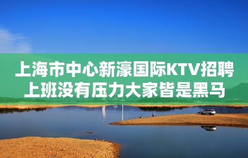 上海市中心新濠国际KTV招聘上班没有压力大家皆是黑马