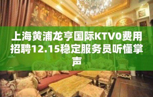 上海黄浦龙亨国际KTV0费用招聘12.15稳定服务员听懂掌声