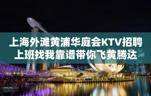 上海外滩黄浦华庭会KTV招聘上班找我靠谱带你飞黄腾达