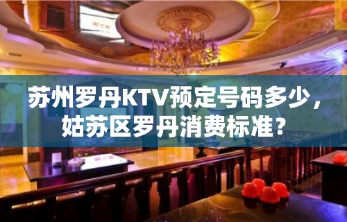 苏州罗丹KTV预定号码多少，姑苏区罗丹消费标准？