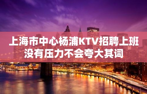 上海市中心杨浦KTV招聘上班没有压力不会夸大其词