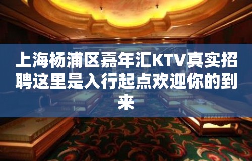 上海杨浦区嘉年汇KTV真实招聘这里是入行起点欢迎你的到来