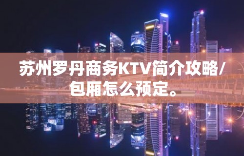 苏州罗丹商务KTV简介攻略/包厢怎么预定。