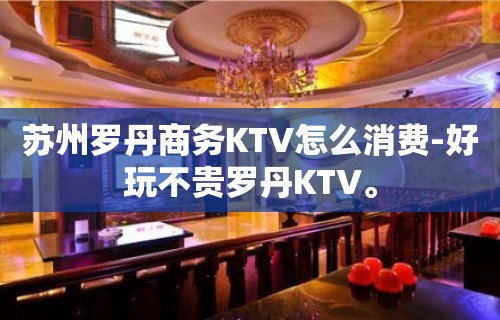 苏州罗丹商务KTV怎么消费-好玩不贵罗丹KTV。