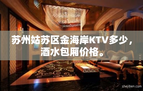 苏州姑苏区金海岸KTV多少，酒水包厢价格。