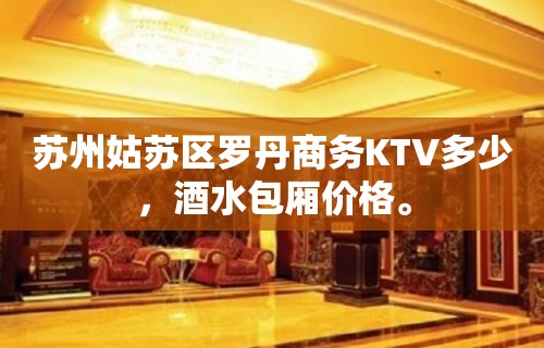 苏州姑苏区罗丹商务KTV多少，酒水包厢价格。