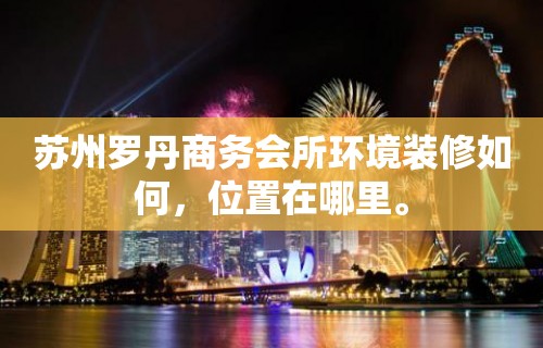 苏州罗丹商务会所环境装修如何，位置在哪里。