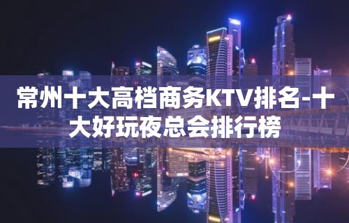 常州十大高档商务KTV排名-十大好玩夜总会排行榜