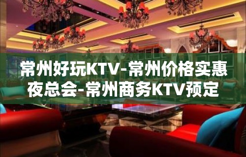 常州好玩KTV-常州价格实惠夜总会-常州商务KTV预定