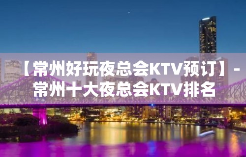 【常州好玩夜总会KTV预订】-常州十大夜总会KTV排名