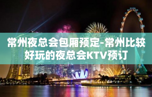 常州夜总会包厢预定-常州比较好玩的夜总会KTV预订