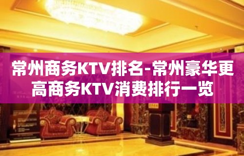 常州商务KTV排名-常州豪华更高商务KTV消费排行一览