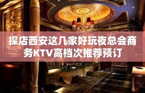 探店西安这几家好玩夜总会商务KTV高档次推荐预订