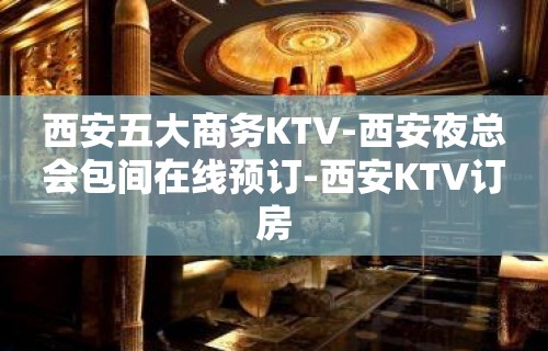 西安五大商务KTV-西安夜总会包间在线预订-西安KTV订房