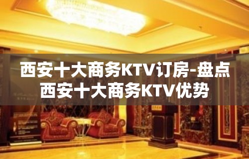 西安十大商务KTV订房-盘点西安十大商务KTV优势