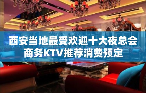 西安当地最受欢迎十大夜总会商务KTV推荐消费预定