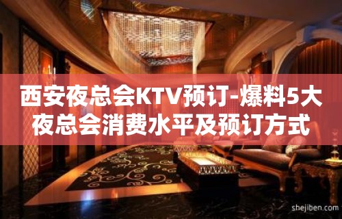 西安夜总会KTV预订-爆料5大夜总会消费水平及预订方式