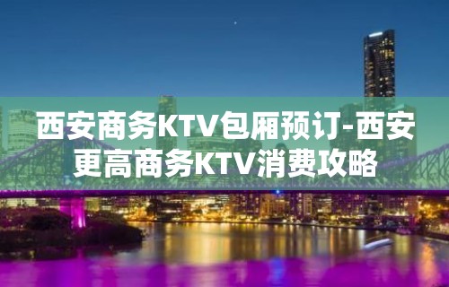 西安商务KTV包厢预订-西安更高商务KTV消费攻略