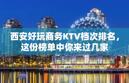 西安好玩商务KTV档次排名，这份榜单中你来过几家