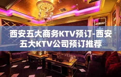 西安五大商务KTV预订-西安五大KTV公司预订推荐