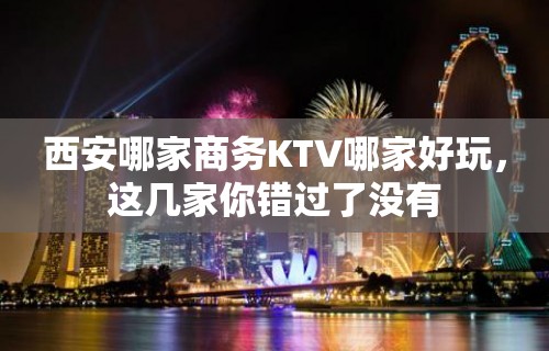 西安哪家商务KTV哪家好玩，这几家你错过了没有