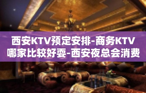 西安KTV预定安排-商务KTV哪家比较好耍-西安夜总会消费