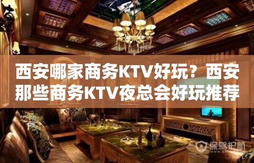 西安哪家商务KTV好玩？西安那些商务KTV夜总会好玩推荐