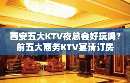 西安五大KTV夜总会好玩吗？前五大商务KTV宴请订房