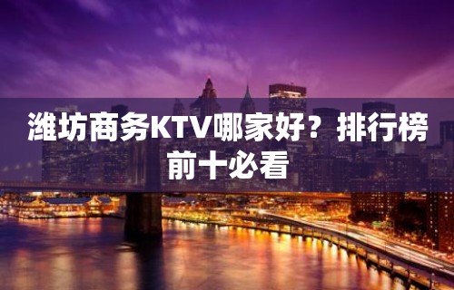 潍坊商务KTV哪家好？排行榜前十必看