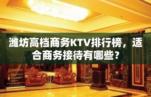 潍坊高档商务KTV排行榜，适合商务接待有哪些？