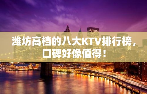 潍坊高档的八大KTV排行榜，口碑好像值得！