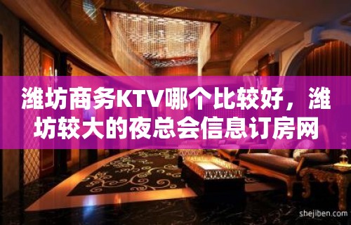 潍坊商务KTV哪个比较好，潍坊较大的夜总会信息订房网