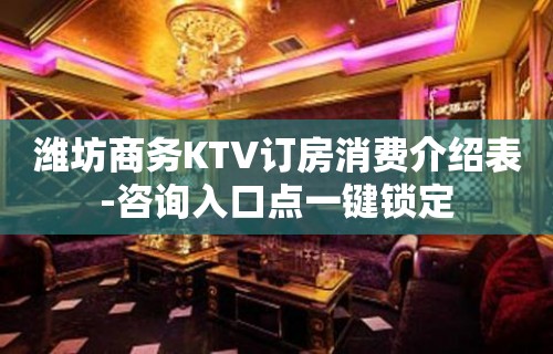 潍坊商务KTV订房消费介绍表-咨询入口点一键锁定