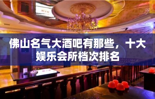 佛山名气大酒吧有那些，十大娱乐会所档次排名