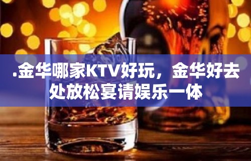 .金华哪家KTV好玩，金华好去处放松宴请娱乐一体