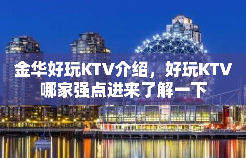 金华好玩KTV介绍，好玩KTV哪家强点进来了解一下