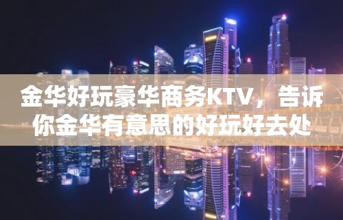 金华好玩豪华商务KTV，告诉你金华有意思的好玩好去处