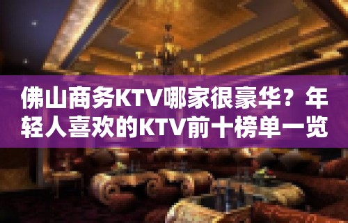 佛山商务KTV哪家很豪华？年轻人喜欢的KTV前十榜单一览