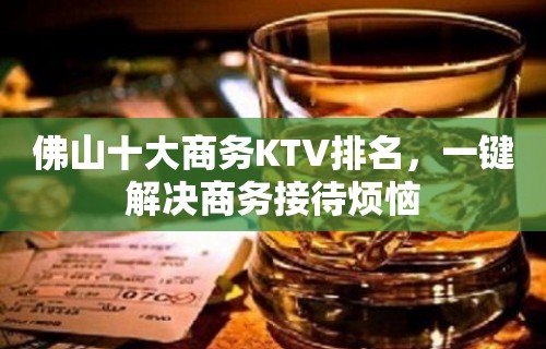 佛山十大商务KTV排名，一键解决商务接待烦恼