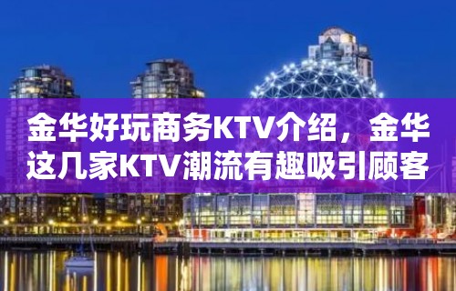 金华好玩商务KTV介绍，金华这几家KTV潮流有趣吸引顾客