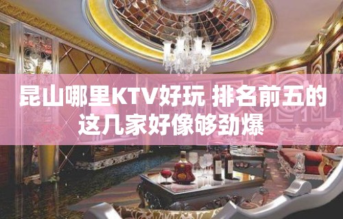 昆山哪里KTV好玩 排名前五的这几家好像够劲爆