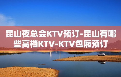 昆山夜总会KTV预订-昆山有哪些高档KTV-KTV包厢预订