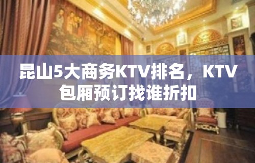 昆山5大商务KTV排名，KTV包厢预订找谁折扣