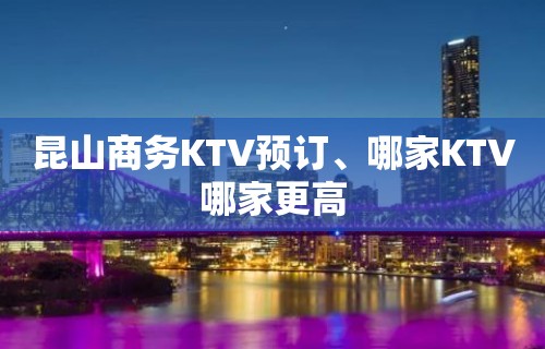 昆山商务KTV预订、哪家KTV哪家更高