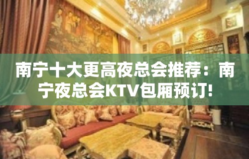 南宁十大更高夜总会推荐：南宁夜总会KTV包厢预订!